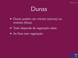 ufma.2010



               Dunas
• Dunas podem ser móveis (aticvas) ou
  imóveis (ﬁxas).
• Tudo depende da vegetação nelas.
• As ﬁxas tem vegetaçào
 