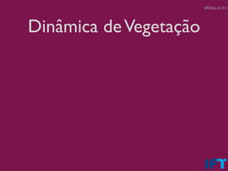 ufma.2010



Dinâmica de Vegetação
 