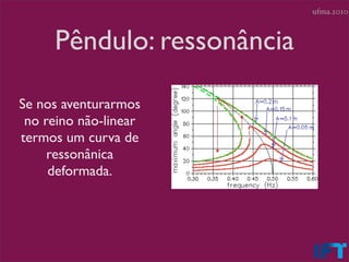 ufma.2010



     Pêndulo: ressonância

Se nos aventurarmos
 no reino não-linear
termos um curva de
     ressonânica
     ...