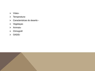  Video-
 Temperatura-
 Caracteristicas do deserto -
 Vegetaçao
 Animais-
 Climografi
 OASIS-
 