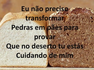 Eu não preciso
transformar
Pedras em pães para
provar
Que no deserto tu estás
Cuidando de mim
 