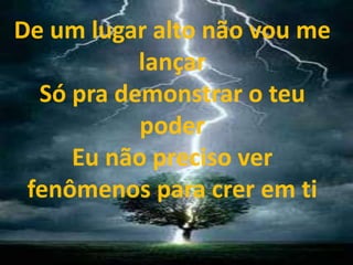 De um lugar alto não vou me
lançar
Só pra demonstrar o teu
poder
Eu não preciso ver
fenômenos para crer em ti
 