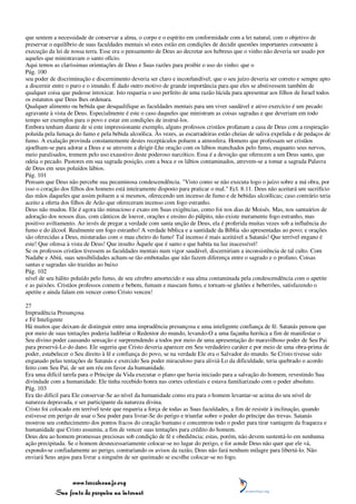 que sentem a necessidade de conservar a alma, o corpo e o espírito em conformidade com a lei natural, com o objetivo de
preservar o equilíbrio de suas faculdades mentais só estes estão em condições de decidir questões importantes consoante à
execução da lei de nossa terra. Esse era o pensamento de Deus ao decretar aos hebreus que o vinho não deveria ser usado por
aqueles que ministravam o santo ofício.
Aqui temos as claríssimas orientações de Deus e Suas razões para proibir o uso do vinho: que o
Pág. 100
seu poder de discriminação e discernimento deveria ser claro e inconfundível; que o seu juízo deveria ser correto e sempre apto
a discernir entre o puro e o imundo. É dado outro motivo de grande importância para que eles se abstivessem também de
qualquer coisa que pudesse intoxicar. Isto requeria o uso perfeito de uma razão lúcida para apresentar aos filhos de Israel todos
os estatutos que Deus lhes ordenara.
Qualquer alimento ou bebida que desqualifique as faculdades mentais para um viver saudável e ativo exercício é um pecado
agravante à vista de Deus. Especialmente é este o caso daqueles que ministram as coisas sagradas e que deveriam em todo
tempo ser exemplos para o povo e estar em condições de instruí-los.
Embora tenham diante de si este impressionante exemplo, alguns professos cristãos profanam a casa de Deus com a respiração
poluída pela fumaça do fumo e pela bebida alcoólica. Às vezes, as escarradeiras estão cheias de saliva expelida e de pedaços de
fumo. A exalação provinda constantemente destes receptáculos poluem a atmosfera. Homens que professam ser cristãos
ajoelham-se para adorar a Deus e se atrevem a dirigir-Lhe oração com os lábios manchados pelo fumo, enquanto seus nervos,
meio paralisados, tremem pelo uso exaustivo deste poderoso narcótico. Essa é a devoção que oferecem a um Deus santo, que
odeia o pecado. Pastores em sua sagrada posição, com a boca e os lábios contaminados, atrevem-se a tomar a sagrada Palavra
de Deus em seus poluídos lábios.
Pág. 101
Pensam que Deus não percebe sua pecaminosa condescendência. "Visto como se não executa logo o juízo sobre a má obra, por
isso o coração dos filhos dos homens está inteiramente disposto para praticar o mal." Ecl. 8:11. Deus não aceitará um sacrifício
das mãos daqueles que assim poluem a si mesmos, oferecendo um incenso de fumo e de bebidas alcoólicas; caso contrário teria
aceito a oferta dos filhos de Arão que ofereceram incenso com fogo estranho.
Deus não mudou. Ele é agora tão minucioso e exato em Suas exigências, como foi nos dias de Moisés. Mas, nos santuários de
adoração dos nossos dias, com cânticos de louvor, orações e ensino do púlpito, não existe meramente fogo estranho, mas
positivo aviltamento. Ao invés de pregar a verdade com santa unção de Deus, ela é proferida muitas vezes sob a influência do
fumo e do álcool. Realmente um fogo estranho! A verdade bíblica e a santidade da Bíblia são apresentadas ao povo; e orações
são oferecidas a Deus, misturadas com o mau cheiro do fumo! Tal incenso é mais aceitável a Satanás! Que terrível engano é
este! Que ofensa à vista de Deus! Que insulto Àquele que é santo e que habita na luz inacessível!
Se os professos cristãos tivessem as faculdades mentais num vigor saudável, discerniriam a inconsistência de tal culto. Com
Nadabe e Abiú, suas sensibilidades acham-se tão embotadas que não fazem diferença entre o sagrado e o profano. Coisas
santas e sagradas são trazidas ao baixo
Pág. 102
nível de seu hálito poluído pelo fumo, de seu cérebro amortecido e sua alma contaminada pela condescendência com o apetite
e as paixões. Cristãos professos comem e bebem, fumam e mascam fumo, e tornam-se glutões e beberrões, satisfazendo o
apetite e ainda falam em vencer como Cristo venceu!

27
Imprudência Presunçosa
e Fé Inteligente
Há muitos que deixam de distinguir entre uma imprudência presunçosa e uma inteligente confiança de fé. Satanás pensou que
por meio de suas tentações poderia ludibriar o Redentor do mundo, levando-O a uma façanha heróica a fim de manifestar o
Seu divino poder causando sensação e surpreendendo a todos por meio de uma apresentação do maravilhoso poder de Seu Pai
para preservá-Lo do dano. Ele sugeriu que Cristo deveria aparecer em Seu verdadeiro caráter e por meio de uma obra-prima de
poder, estabelecer o Seu direito à fé e confiança do povo, se na verdade Ele era o Salvador do mundo. Se Cristo tivesse sido
enganado pelas tentações de Satanás e exercido Seu poder miraculoso para aliviá-Lo da dificuldade, teria quebrado o acordo
feito com Seu Pai, de ser um réu em favor da humanidade.
Era uma difícil tarefa para o Príncipe da Vida executar o plano que havia iniciado para a salvação do homem, revestindo Sua
divindade com a humanidade. Ele tinha recebido honra nas cortes celestiais e estava familiarizado com o poder absoluto.
Pág. 103
Era tão difícil para Ele conservar-Se ao nível da humanidade como era para o homem levantar-se acima do seu nível de
natureza depravada, e ser participante da natureza divina.
Cristo foi colocado em terrível teste que requeria a força de todas as Suas faculdades, a fim de resistir à inclinação, quando
estivesse em perigo de usar o Seu poder para livrar-Se do perigo e triunfar sobre o poder do príncipe das trevas. Satanás
mostrou seu conhecimento dos pontos fracos do coração humano e concentrou todo o poder para tirar vantagem da fraqueza e
humanidade que Cristo assumiu, a fim de vencer suas tentações para crédito do homem.
Deus deu ao homem promessas preciosas sob condição de fé e obediência; estas, porém, não devem sustentá-lo em nenhuma
ação precipitada. Se o homem desnecessariamente colocar-se no lugar do perigo, e for aonde Deus não quer que ele vá,
expondo-se confiadamente ao perigo, contrariando os avisos da razão, Deus não fará nenhum milagre para libertá-lo. Não
enviará Seus anjos para livrar a ninguém de ser queimado se escolhe colocar-se no fogo.



                 www.terceiroanjo.org
            Sua fonte de pesquisa na internet
 