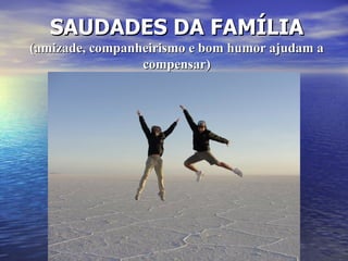SAUDADES DA FAMÍLIA
(amizade, companheirismo e bom humor ajudam a
                 compensar)
 