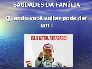 SAUDADES DA FAMÍLIA

Quando você voltar pode dar
          um :
 