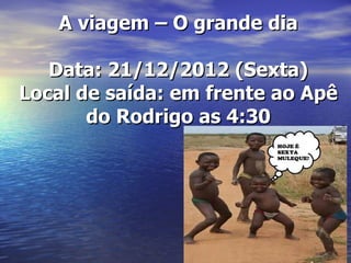 A viagem – O grande dia

   Data: 21/12/2012 (Sexta)
Local de saída: em frente ao Apê
       do Rodrigo as 4:30
 