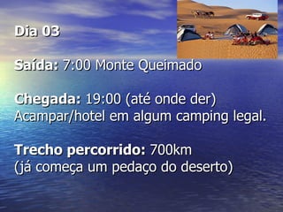 Dia 03

Saída: 7:00 Monte Queimado

Chegada: 19:00 (até onde der)
Acampar/hotel em algum camping legal.

Trecho percorrido: 700km
(já começa um pedaço do deserto)
 