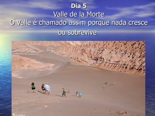 Dia 5
              Valle de la Morte
O Valle é chamado assim porque nada cresce
               ou sobrevive
 