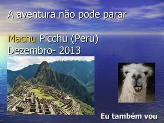 A aventura não pode parar

Machu Picchu (Peru)
Dezembro- 2013




                      Eu também vou
 