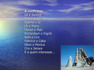 A confirmar
Gil e Samira
Andrei e Kezinha
Djalma e Gi
Uli e Manu
Daniel e Mari
Richardson e Ingrid
Rafa e Cris
Fabrício e Cátia
Elton e Monica
Cris e Janara
E a quem interessar...
 