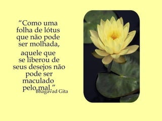 “Como uma
 folha de lótus
 que não pode
  ser molhada,
   aquele que
  se liberou de
seus desejos não
    pode ser
   maculado
   peloBhagavad Gita
         mal.”
 