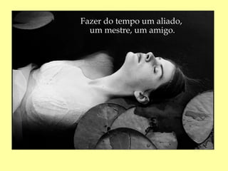 Fazer do tempo um aliado,
  um mestre, um amigo.
 