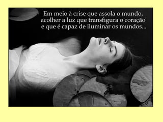 Em meio à crise que assola o mundo,
acolher a luz que transfigura o coração
e que é capaz de iluminar os mundos...
 