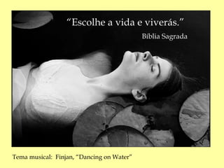 “Escolhe a vida e viverás.”
                                           Bíblia Sagrada




Tema musical: Finjan, “Dancing on Water”
 