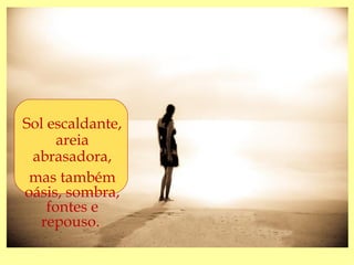 Sol escaldante,
      areia
 abrasadora,
 mas também
oásis, sombra,
    fontes e
  repouso.
 