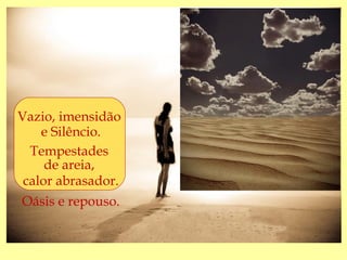Vazio, imensidão
    e Silêncio.
  Tempestades
     de areia,
 calor abrasador.
Oásis e repouso.
 