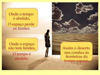 Onde o tempo
   é abolido,
O espaço perde
   os limites.


Onde o espaço
não tem limites,   Assim o deserto
  O tempo é         nos conduz às
                     fronteiras do
   abolido.
                    tempo-espaço.
 