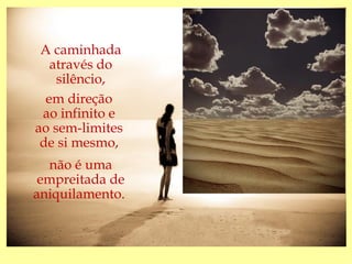 A caminhada
   através do
    silêncio,
  em direção
 ao infinito e
ao sem-limites
 de si mesmo,
  não é uma
 empreitada de
aniquilamento.
 