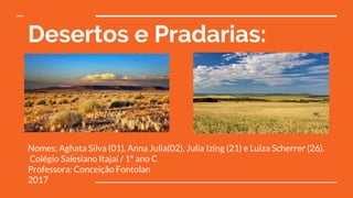 Desertos e Pradarias:
Nomes: Aghata Silva (01), Anna Julia(02), Julia Izing (21) e Luiza Scherrer (26).
Colégio Salesiano Itajaí / 1º ano C
Professora: Conceição Fontolan
2017
 
