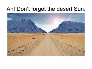 Ah! Don’t forget the desert Sun. 