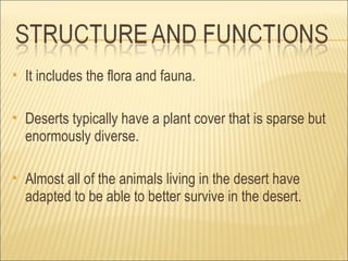    It includes the flora and fauna.

   Deserts typically have a plant cover that is sparse but
    enormously diverse.

   Almost all of the animals living in the desert have
    adapted to be able to better survive in the desert.
 