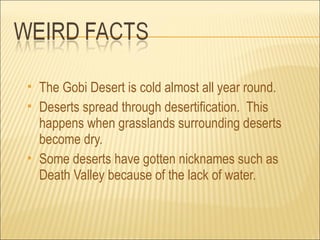    The Gobi Desert is cold almost all year round.
   Deserts spread through desertification. This
    happens when grasslands surrounding deserts
    become dry.
   Some deserts have gotten nicknames such as
    Death Valley because of the lack of water.
 