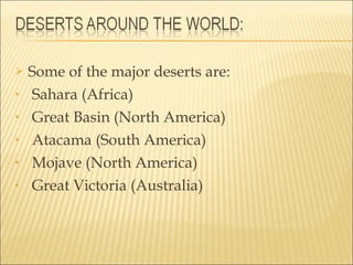    Some of the major deserts are:
•   Sahara (Africa)
•   Great Basin (North America)
•   Atacama (South America)
•   Mojave (North America)
•   Great Victoria (Australia)
 