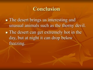 Conclusion 
 The desert brings us interesting and 
unusual animals such as the thorny devil. 
 The desert can get extremely hot in the 
day, but at night it can drop below 
freezing. 
 