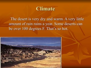 Climate 
The desert is very dry and warm. A very little 
amount of rain rains a year. Some deserts can 
be over 100 degrees F. That’s so hot. 
 
