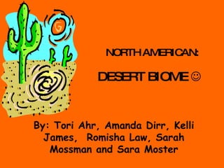 DESERT BIOME   By: Tori Ahr, Amanda Dirr, Kelli James,  Romisha Law, Sarah Mossman and Sara Moster NORTH AMERICAN: 