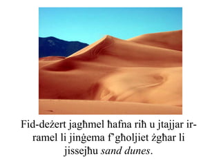 Fid-deżert jagħmel ħafna riħ u jtajjar ir-
  ramel li jinġema f’għoljiet żgħar li
         jissejħu sand dunes.
 