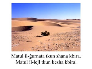 Matul il-ġurnata tkun sħana kbira.
 Matul il-lejl tkun kesħa kbira.
 