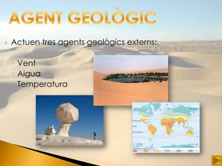    Actuen tres agents geològics externs:

    ◦ Vent
    ◦ Aigua
    ◦ Temperatura
 