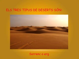 ELS TRES TIPUS DE DESERTS SÓN:
Sorrenc o erg
 