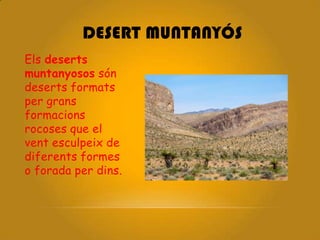 DESERT MUNTANYÓS
Els deserts
muntanyosos són
deserts formats
per grans
formacions
rocoses que el
vent esculpeix de
diferents formes
o forada per dins.
 