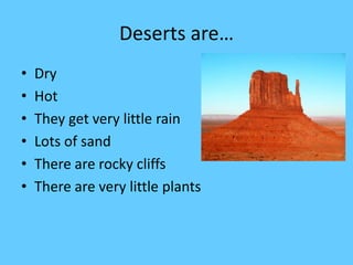 Deserts are…
• Dry
• Hot
• They get very little rain
• Lots of sand
• There are rocky cliffs
• There are very little plants
 