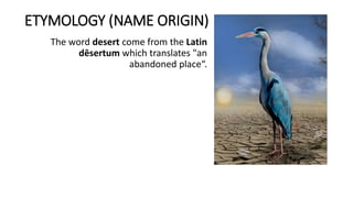 ETYMOLOGY (NAME ORIGIN)
The word desert come from the Latin
dēsertum which translates "an
abandoned place“.
 