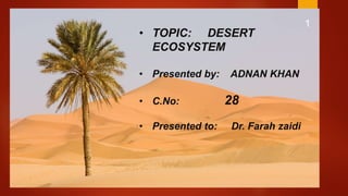 1
• TOPIC: DESERT
ECOSYSTEM
• Presented by: ADNAN KHAN
• C.No: 28
• Presented to: Dr. Farah zaidi
 
