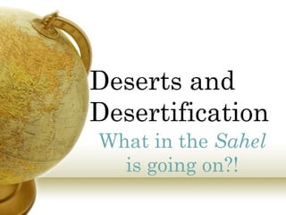 Deserts and
Desertification
What in the Sahel
is going on?!

 