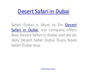 Desert Safari in Dubai

Safari Dubai is Must to Do Desert
Safari in Dubai, our company offers
Best Desert Safari in Dubai and we do
daily Desert Safari Dubai Tours, book
Safari Dubai tour.




                Desert Safari in Dubai
 
