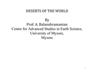 1
DESERTS OF THE WORLD
By
Prof. A. Balasubramanian
Centre for Advanced Studies in Earth Science,
University of Mysore,
Mysore
 