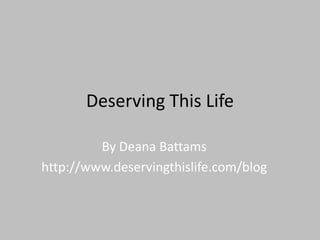 Deserving This Life

         By Deana Battams
http://www.deservingthislife.com/blog
 