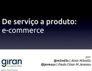 De serviço a produto:
  e-commerce


                                                                  por
                                            @m3nd3s | Almir M3nd3s
                                     @jeveaux | Paulo César M Jeveaux
quarta-feira, 28 de novembro de 12
 