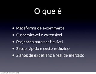 O que é

                     • Plataforma de e-commerce
                     • Customizável e extensível
                     • Projetada para ser !exível
                     • Setup rápido e custo reduzido
                     • 2 anos de experiência real de mercado

quarta-feira, 28 de novembro de 12
 