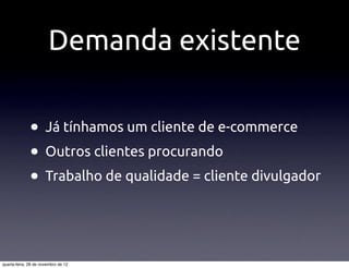 Demanda existente

              • Já tínhamos um cliente de e-commerce
              • Outros clientes procurando
              • Trabalho de qualidade = cliente divulgador


quarta-feira, 28 de novembro de 12
 