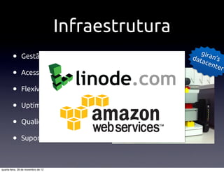 Infraestrutura
                                                         gira
         •     Gestão de con"guração                  dat
                                                          ace
                                                              n’s
                                                              nte
                                                                  r
         •     Acesso root

         •     Flexível

         •     Uptime

         •     Qualidade hardware

         •     Suporte e atendimento



quarta-feira, 28 de novembro de 12
 
