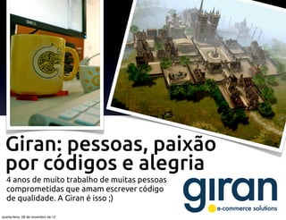 Giran: pessoas, paixão
  por códigos e alegria
  4 anos de muito trabalho de muitas pessoas
  comprometidas que amam escrever código
  de qualidade. A Giran é isso ;)

quarta-feira, 28 de novembro de 12
 