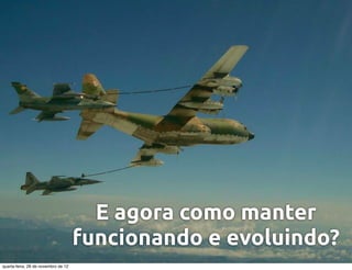 E agora como manter
                                     funcionando e evoluindo?
quarta-feira, 28 de novembro de 12
 
