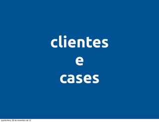 clientes
                                         e
                                      cases

quarta-feira, 28 de novembro de 12
 