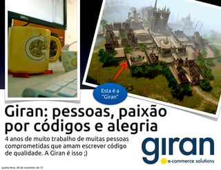 Esta é a
                                     “Giran”


  Giran: pessoas, paixão
  por códigos e alegria
  4 anos de muito trabalho de muitas pessoas
  comprometidas que amam escrever código
  de qualidade. A Giran é isso ;)

quarta-feira, 28 de novembro de 12
 